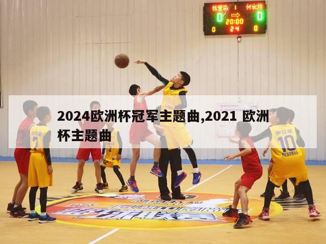 2024欧洲杯冠军主题曲,2021 欧洲杯主题曲