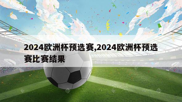 2024欧洲杯预选赛,2024欧洲杯预选赛比赛结果