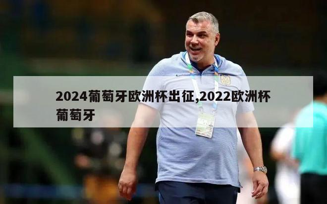 2024葡萄牙欧洲杯出征,2022欧洲杯葡萄牙