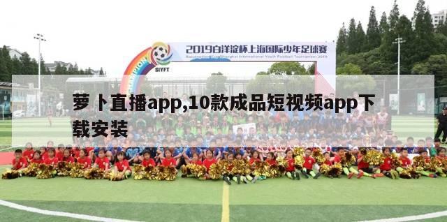 萝卜直播app,10款成品短视频app下载安装