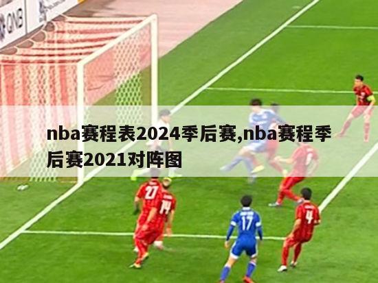 nba赛程表2024季后赛,nba赛程季后赛2021对阵图