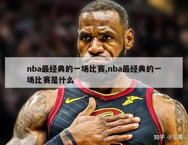 nba最经典的一场比赛,nba最经典的一场比赛是什么