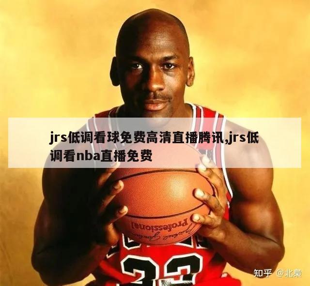 jrs低调看球免费高清直播腾讯,jrs低调看nba直播免费