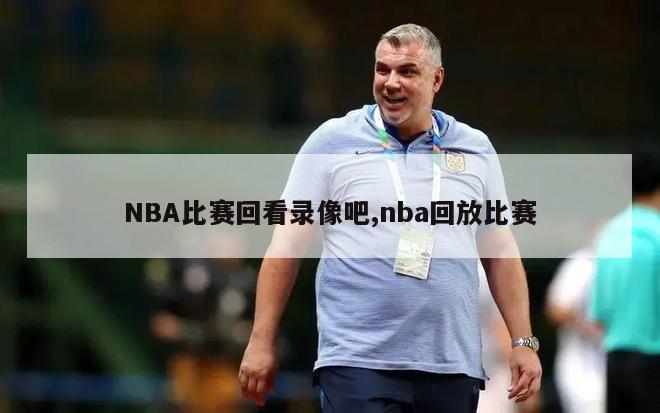 NBA比赛回看录像吧,nba回放比赛