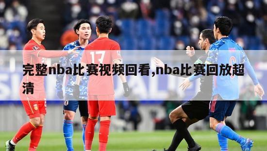 完整nba比赛视频回看,nba比赛回放超清