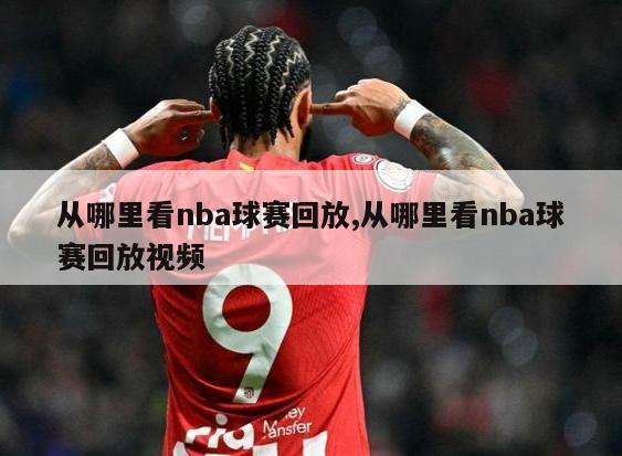 从哪里看nba球赛回放,从哪里看nba球赛回放视频