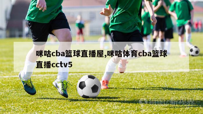 咪咕cba篮球直播屋,咪咕体育cba篮球直播cctv5