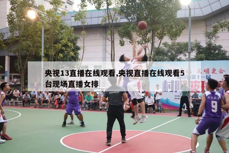 央视13直播在线观看,央视直播在线观看5台现场直播女排