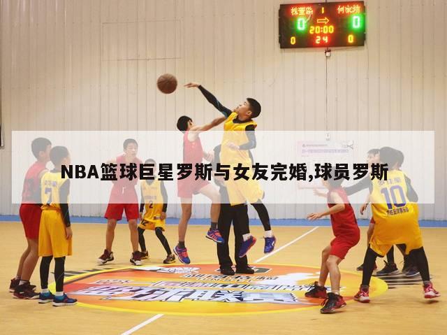 NBA篮球巨星罗斯与女友完婚,球员罗斯