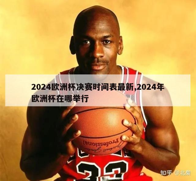 2024欧洲杯决赛时间表最新,2024年欧洲杯在哪举行