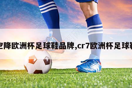 空降欧洲杯足球鞋品牌,cr7欧洲杯足球鞋