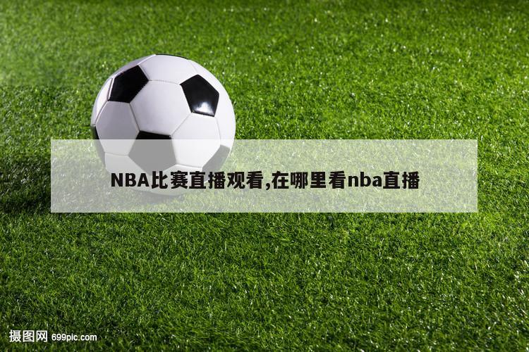 NBA比赛直播观看,在哪里看nba直播