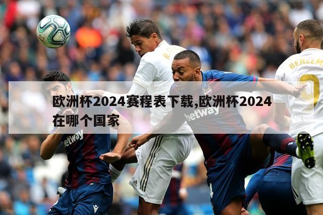 欧洲杯2024赛程表下载,欧洲杯2024在哪个国家