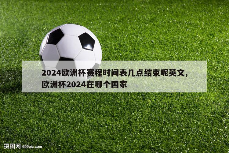 2024欧洲杯赛程时间表几点结束呢英文,欧洲杯2024在哪个国家