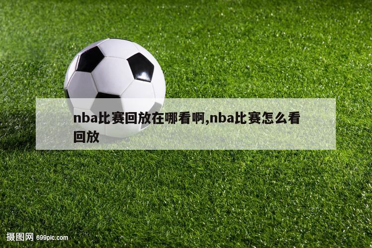 nba比赛回放在哪看啊,nba比赛怎么看回放