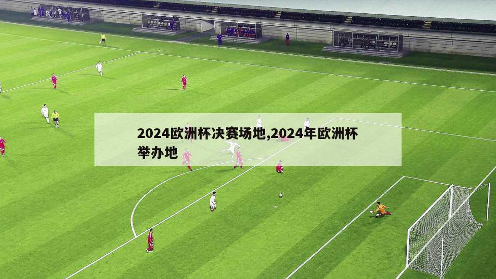 2024欧洲杯决赛场地,2024年欧洲杯举办地