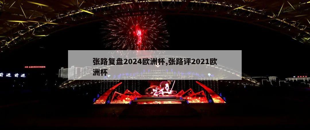 张路复盘2024欧洲杯,张路评2021欧洲杯