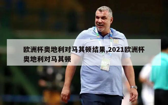 欧洲杯奥地利对马其顿结果,2021欧洲杯奥地利对马其顿