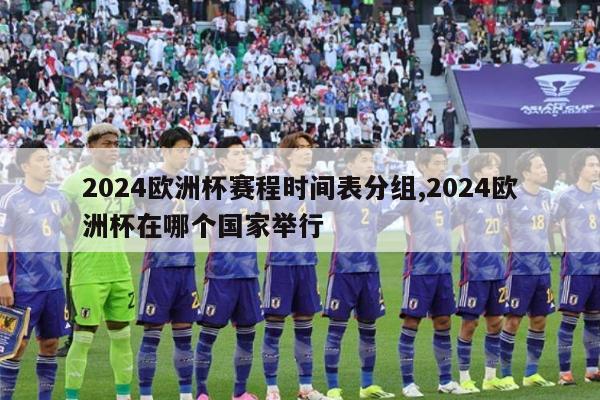 2024欧洲杯赛程时间表分组,2024欧洲杯在哪个国家举行