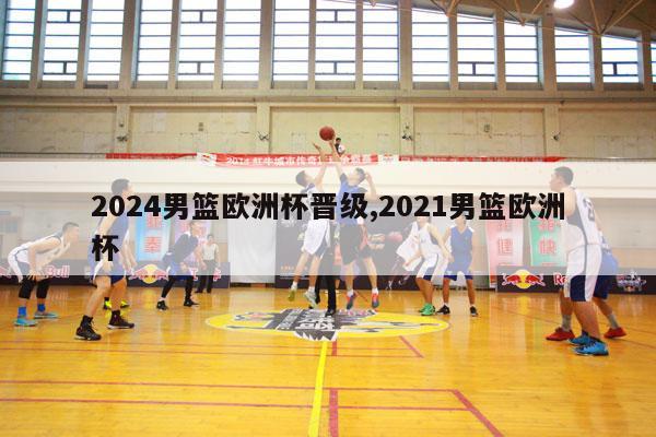 2024男篮欧洲杯晋级,2021男篮欧洲杯