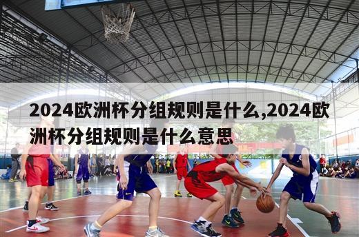 2024欧洲杯分组规则是什么,2024欧洲杯分组规则是什么意思