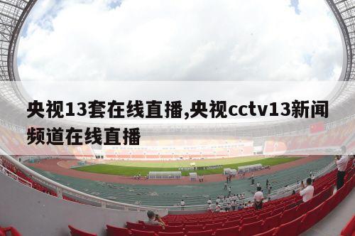 央视13套在线直播,央视cctv13新闻频道在线直播