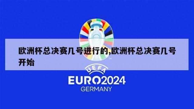 欧洲杯总决赛几号进行的,欧洲杯总决赛几号开始