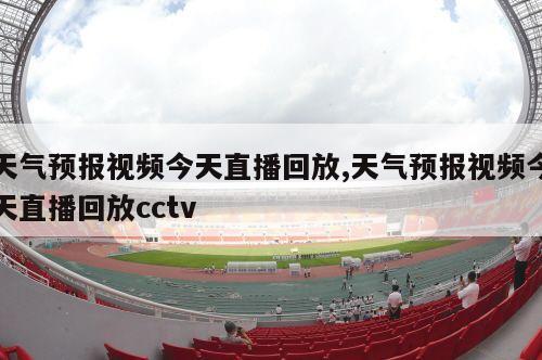 天气预报视频今天直播回放,天气预报视频今天直播回放cctv