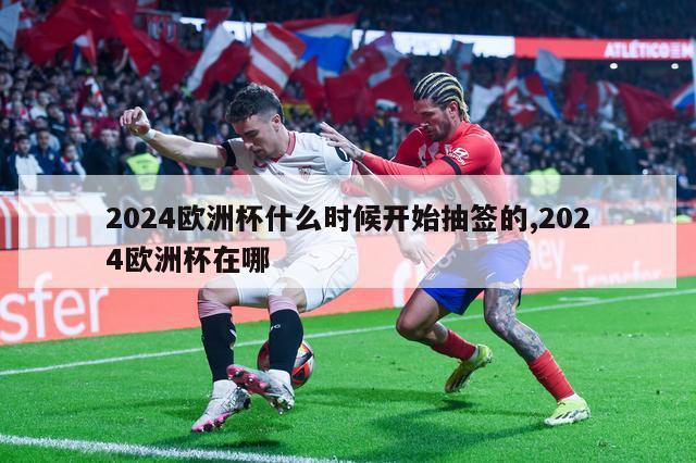 2024欧洲杯什么时候开始抽签的,2024欧洲杯在哪